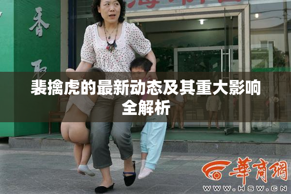 裴擒虎的最新动态及其重大影响全解析