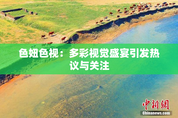 色妞色视：多彩视觉盛宴引发热议与关注