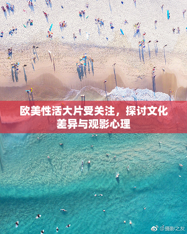 欧美性活大片受关注，探讨文化差异与观影心理