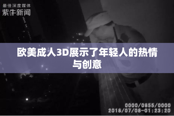 欧美成人3D展示了年轻人的热情与创意