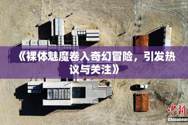 《裸体魅魔卷入奇幻冒险，引发热议与关注》