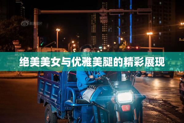 绝美美女与优雅美腿的精彩展现