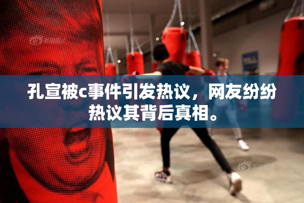 孔宣被c事件引发热议，网友纷纷热议其背后真相。