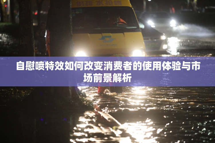 自慰喷特效如何改变消费者的使用体验与市场前景解析