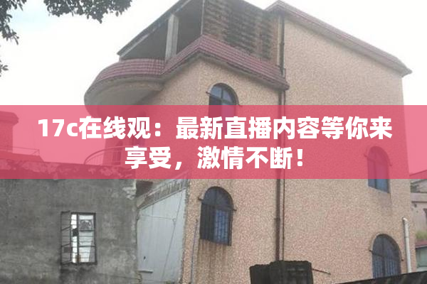 17c在线观：最新直播内容等你来享受，激情不断！