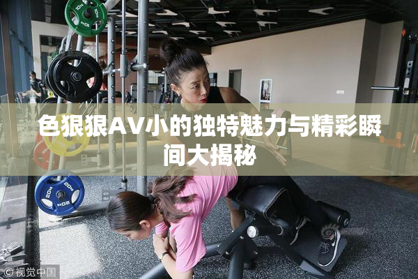 色狠狠AV小的独特魅力与精彩瞬间大揭秘