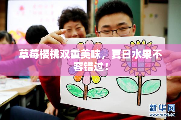 草莓樱桃双重美味，夏日水果不容错过！