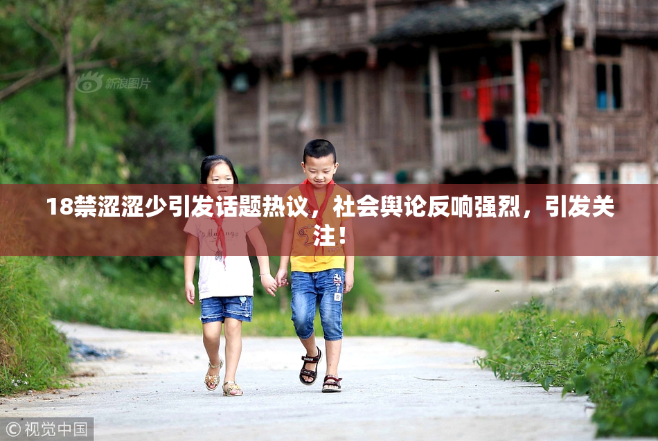 18禁涩涩少引发话题热议，社会舆论反响强烈，引发关注！