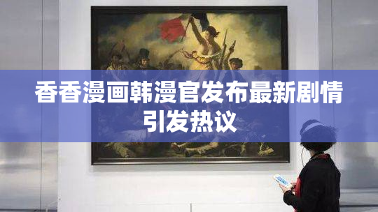 香香漫画韩漫官发布最新剧情引发热议