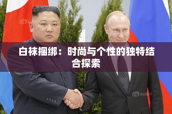 白袜捆绑：时尚与个性的独特结合探索