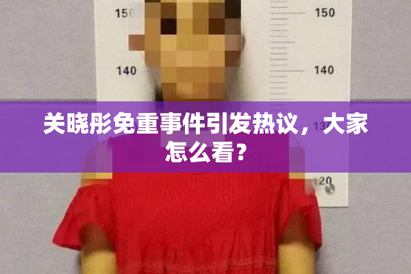 关晓彤免重事件引发热议，大家怎么看？