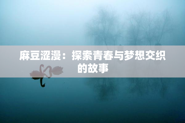 麻豆涩漫：探索青春与梦想交织的故事