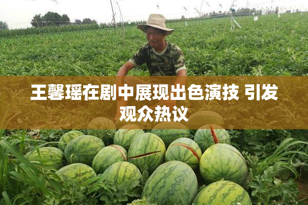 王馨瑶在剧中展现出色演技 引发观众热议