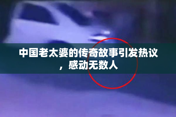 中国老太婆的传奇故事引发热议，感动无数人