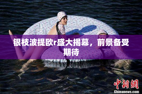 银枝波提欧r盛大揭幕，前景备受期待