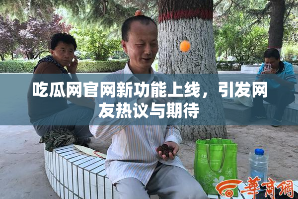 吃瓜网官网新功能上线，引发网友热议与期待