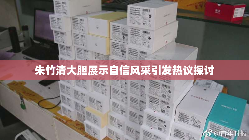 朱竹清大胆展示自信风采引发热议探讨