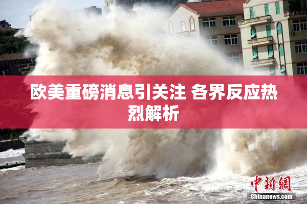 欧美重磅消息引关注 各界反应热烈解析