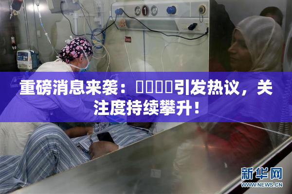 重磅消息来袭：馃悢馃悢引发热议，关注度持续攀升！