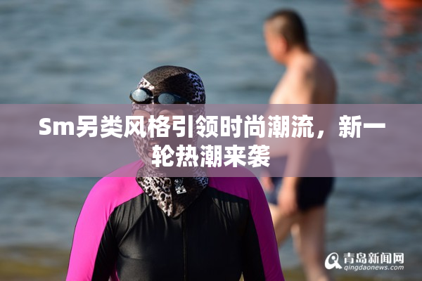 Sm另类风格引领时尚潮流，新一轮热潮来袭
