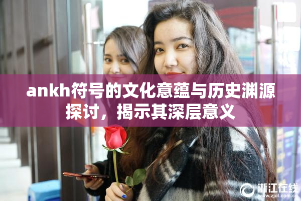 ankh符号的文化意蕴与历史渊源探讨，揭示其深层意义
