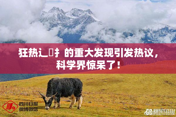 狂热辶喿扌的重大发现引发热议，科学界惊呆了！