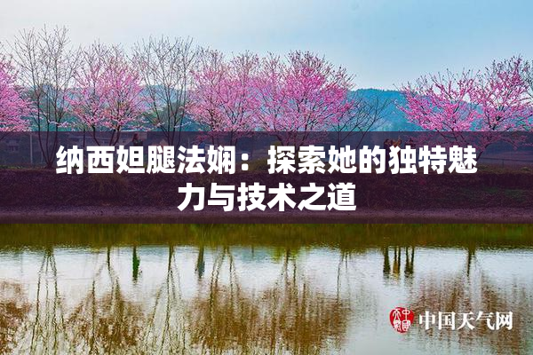纳西妲腿法娴：探索她的独特魅力与技术之道