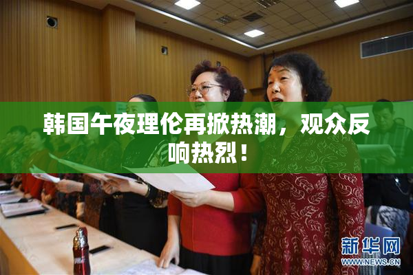 韩国午夜理伦再掀热潮，观众反响热烈！