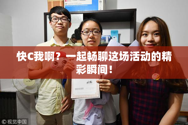 快C我啊？一起畅聊这场活动的精彩瞬间！