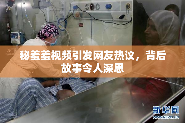 秘羞羞视频引发网友热议，背后故事令人深思