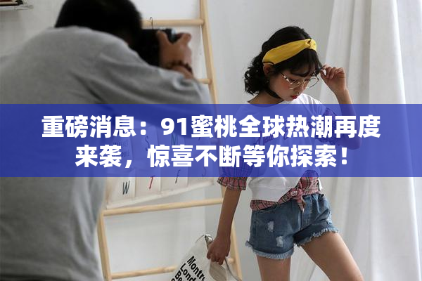 重磅消息：91蜜桃全球热潮再度来袭，惊喜不断等你探索！