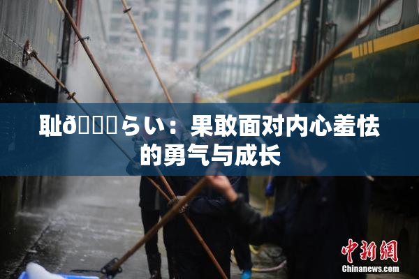 耻🍓らい：果敢面对内心羞怯的勇气与成长