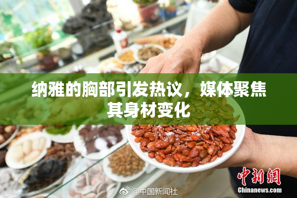 纳雅的胸部引发热议，媒体聚焦其身材变化