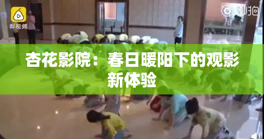 杏花影院：春日暖阳下的观影新体验