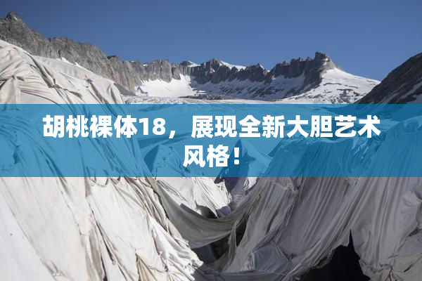 胡桃裸体18，展现全新大胆艺术风格！
