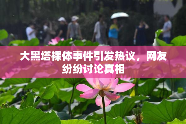 大黑塔裸体事件引发热议，网友纷纷讨论真相