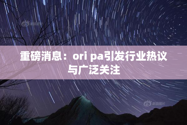 重磅消息：ori pa引发行业热议与广泛关注