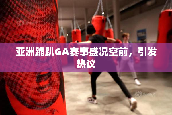 亚洲跪趴GA赛事盛况空前，引发热议