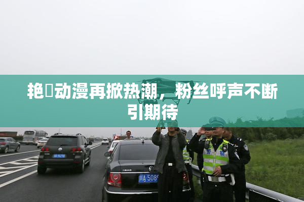 艳鉧动漫再掀热潮，粉丝呼声不断引期待