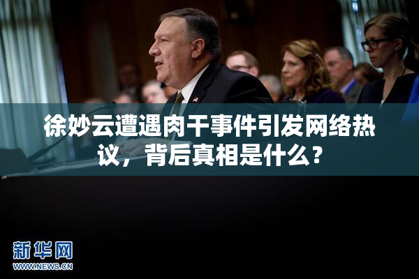 徐妙云遭遇肉干事件引发网络热议，背后真相是什么？