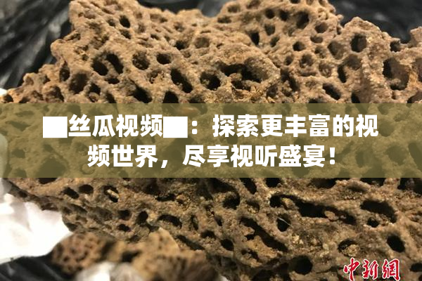▇丝瓜视频▇：探索更丰富的视频世界，尽享视听盛宴！