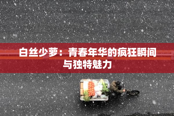 白丝少萝：青春年华的疯狂瞬间与独特魅力