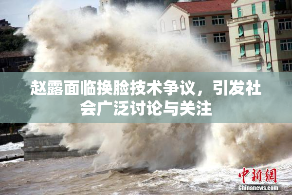 赵露面临换脸技术争议，引发社会广泛讨论与关注