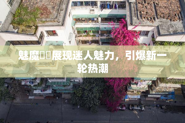 魅魔妺妺展现迷人魅力，引爆新一轮热潮
