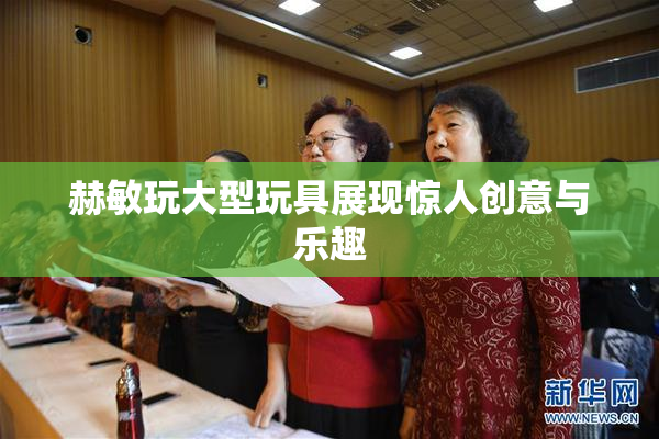 赫敏玩大型玩具展现惊人创意与乐趣