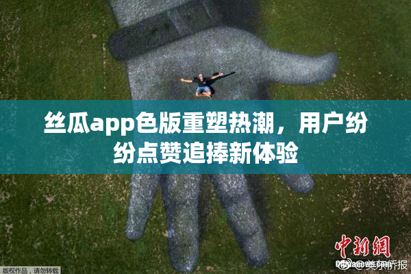丝瓜app色版重塑热潮，用户纷纷点赞追捧新体验