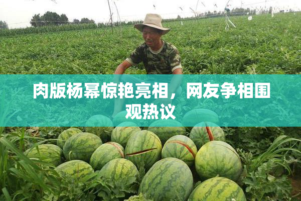 肉版杨幂惊艳亮相，网友争相围观热议