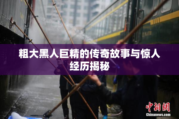 粗大黑人巨精的传奇故事与惊人经历揭秘