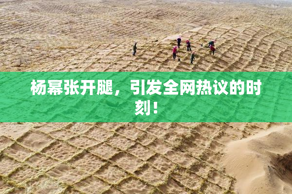 杨幂张开腿，引发全网热议的时刻！