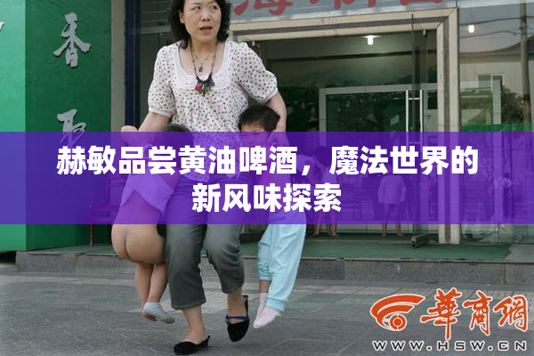赫敏品尝黄油啤酒，魔法世界的新风味探索